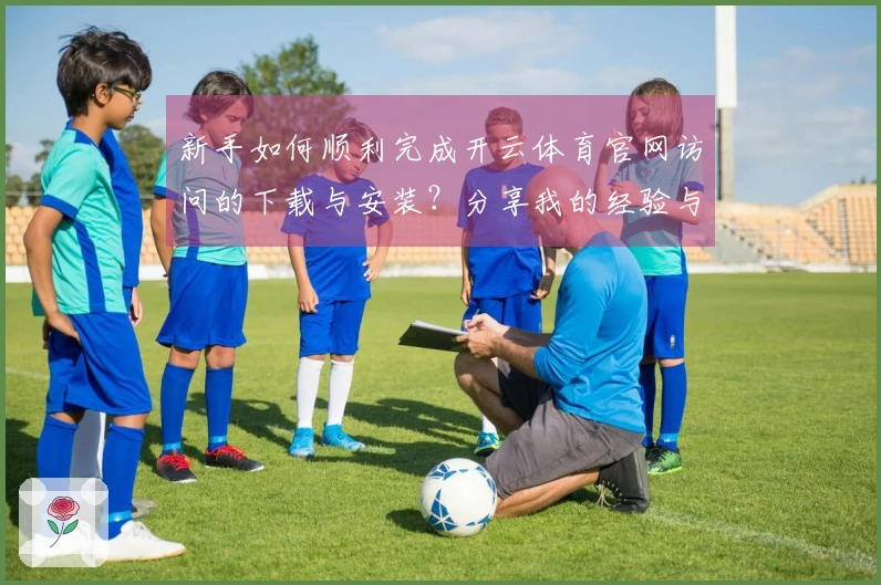 新手如何顺利完成开云体育官网访问的下载与安装？分享我的经验与技巧！
