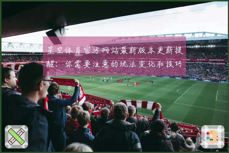 星空体育官方网站最新版本更新提醒：你需要注意的玩法变化和技巧分享