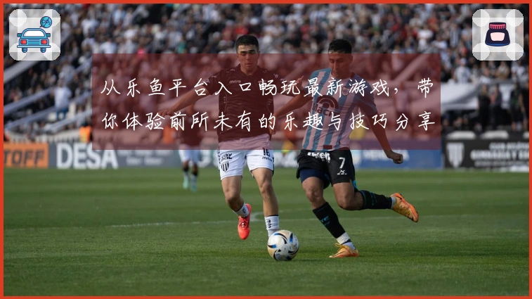 从乐鱼平台入口畅玩最新游戏，带你体验前所未有的乐趣与技巧分享！