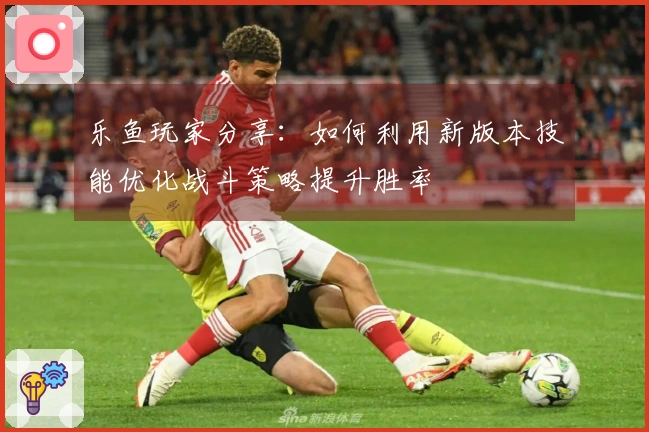 乐鱼玩家分享：如何利用新版本技能优化战斗策略提升胜率