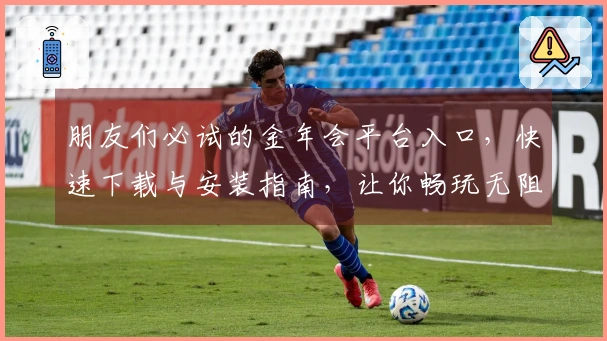 朋友们必试的金年会平台入口，快速下载与安装指南，让你畅玩无阻！