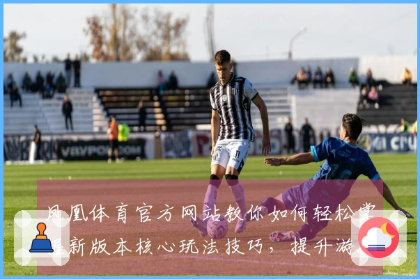 凤凰体育官方网站教你如何轻松掌握新版本核心玩法技巧，提升游戏体验