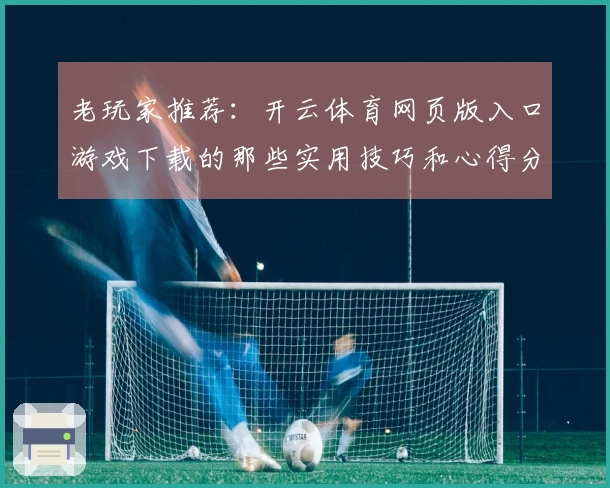 老玩家推荐：开云体育网页版入口游戏下载的那些实用技巧和心得分享
