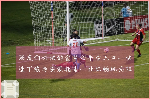 朋友们必试的金年会平台入口，快速下载与安装指南，让你畅玩无阻！