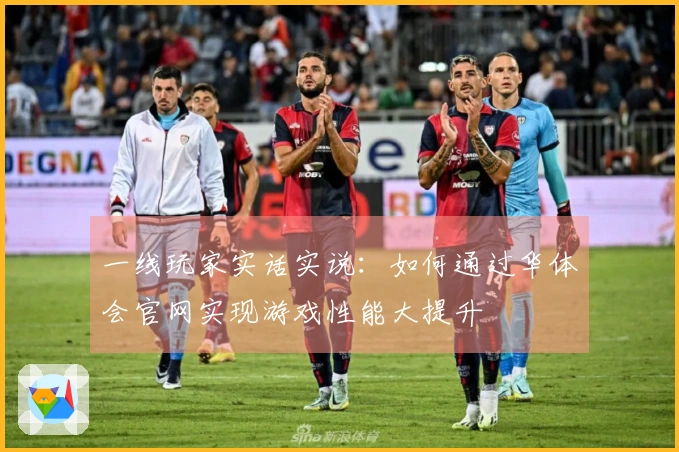 一线玩家实话实说：如何通过华体会官网实现游戏性能大提升