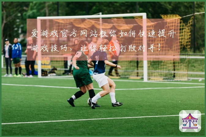 爱游戏官方网站教你如何快速提升游戏技巧，让你轻松打败对手！