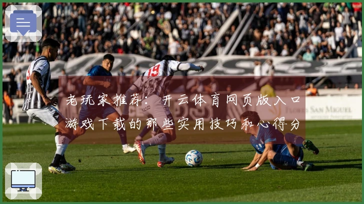 老玩家推荐:开云体育网页版入口游戏下载的那些实用技巧和心得分享
