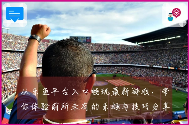 从乐鱼平台入口畅玩最新游戏，带你体验前所未有的乐趣与技巧分享！