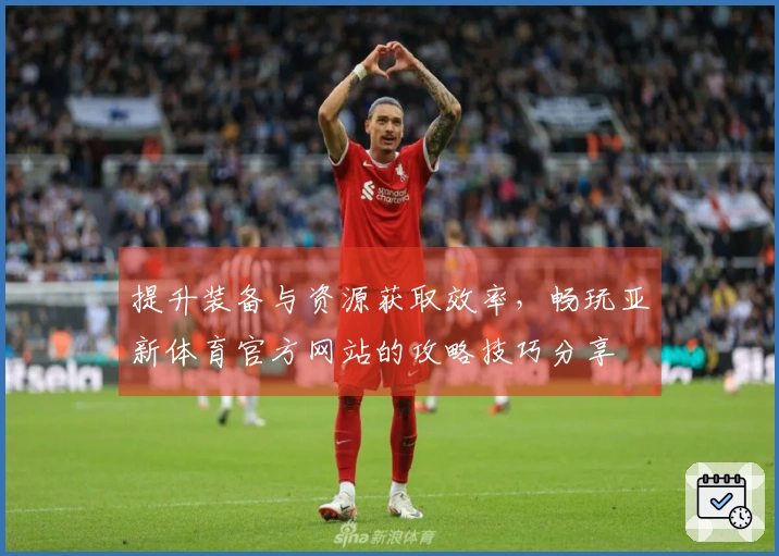 提升装备与资源获取效率，畅玩亚新体育官方网站的攻略技巧分享