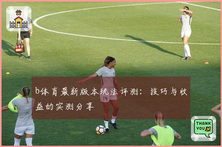 b体育最新版本玩法评测：技巧与收益的实测分享