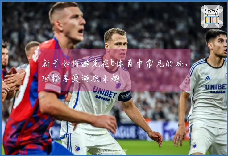 新手如何避免在b体育中常见的坑，轻松享受游戏乐趣