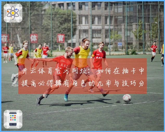 开云体育官方网址：如何在抽卡中提高必得稀有角色的几率与技巧分享