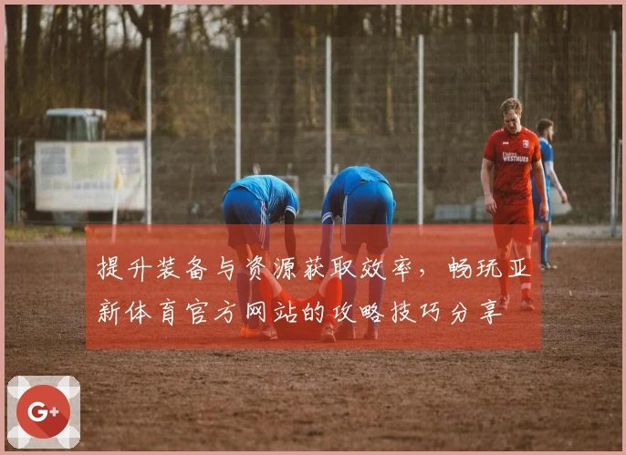 提升装备与资源获取效率，畅玩亚新体育官方网站的攻略技巧分享