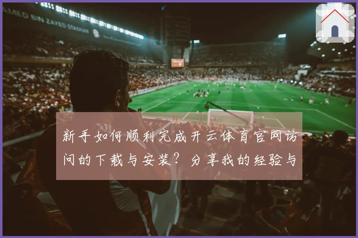 新手如何顺利完成开云体育官网访问的下载与安装？分享我的经验与技巧！