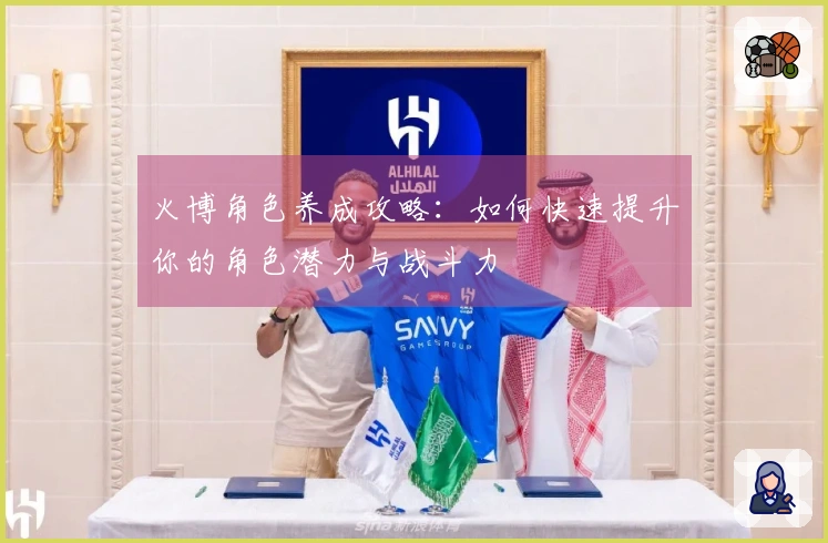 火博角色养成攻略：如何快速提升你的角色潜力与战斗力