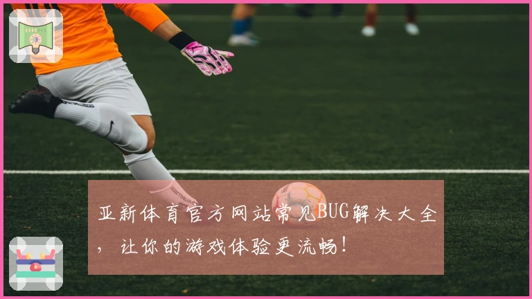 亚新体育官方网站常见BUG解决大全,让你的游戏体验更流畅!