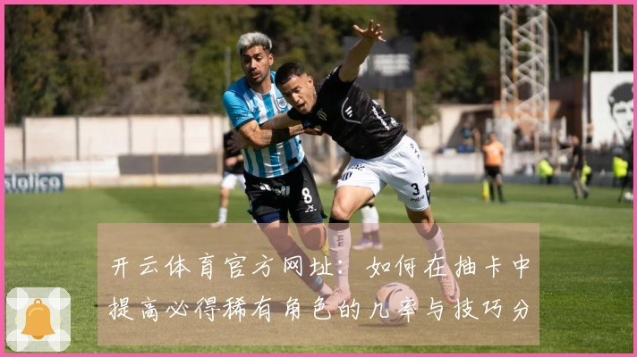 开云体育官方网址：如何在抽卡中提高必得稀有角色的几率与技巧分享