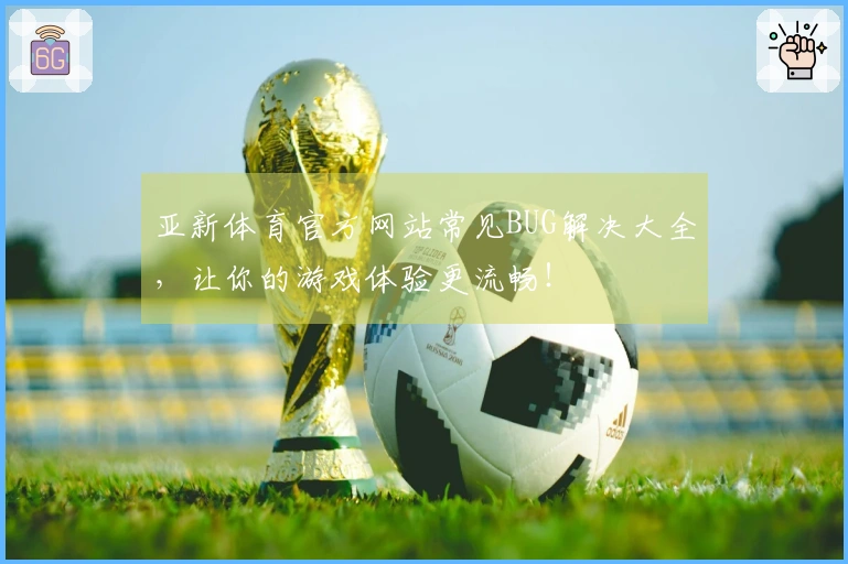 亚新体育官方网站常见BUG解决大全，让你的游戏体验更流畅！