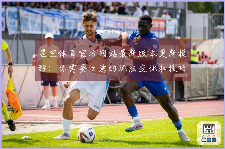 星空体育官方网站最新版本更新提醒：你需要注意的玩法变化和技巧分享