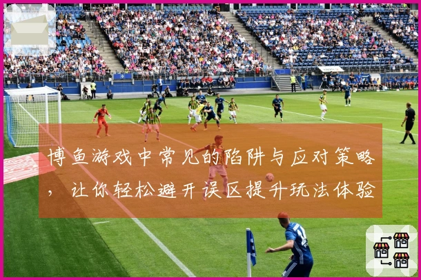 博鱼游戏中常见的陷阱与应对策略,让你轻松避开误区提升玩法体验