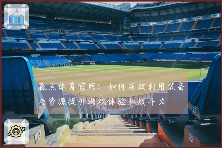 赢点体育官网：如何高效利用装备与资源提升游戏体验和战斗力