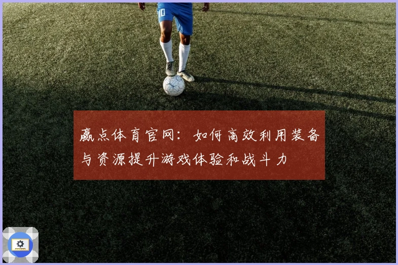 赢点体育官网：如何高效利用装备与资源提升游戏体验和战斗力