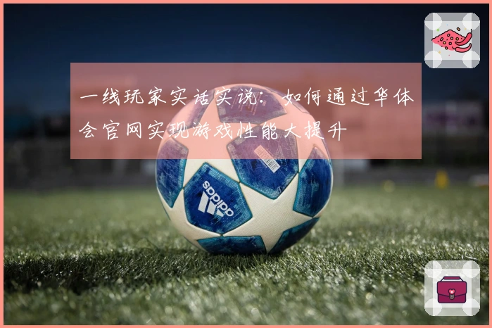 一线玩家实话实说：如何通过华体会官网实现游戏性能大提升